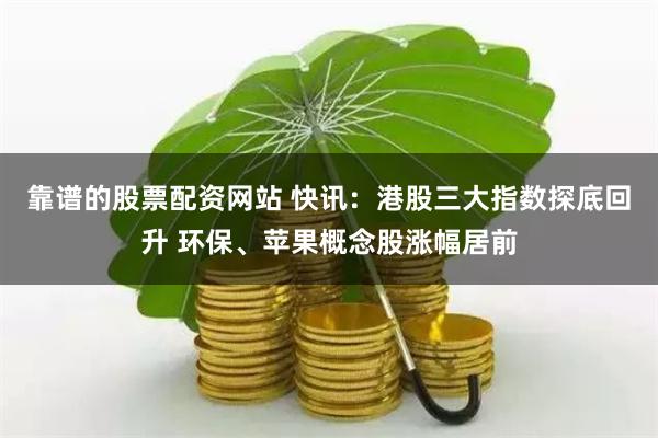 靠谱的股票配资网站 快讯：港股三大指数探底回升 环保、苹果概念股涨幅居前