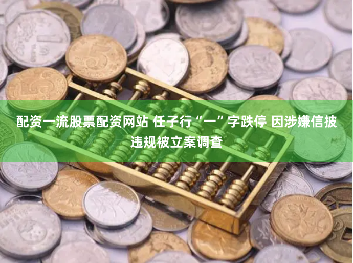 配资一流股票配资网站 任子行“一”字跌停 因涉嫌信披违规被立案调查