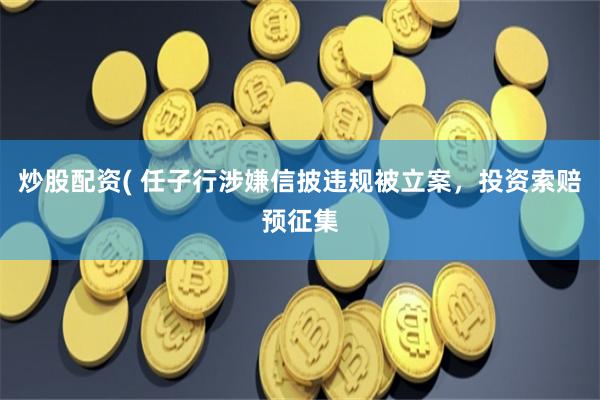炒股配资( 任子行涉嫌信披违规被立案，投资索赔预征集