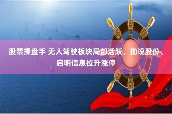 股票操盘手 无人驾驶板块局部活跃，勘设股份、启明信息拉升涨停