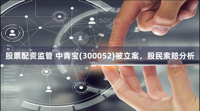 股票配资监管 中青宝(300052)被立案，股民索赔分析