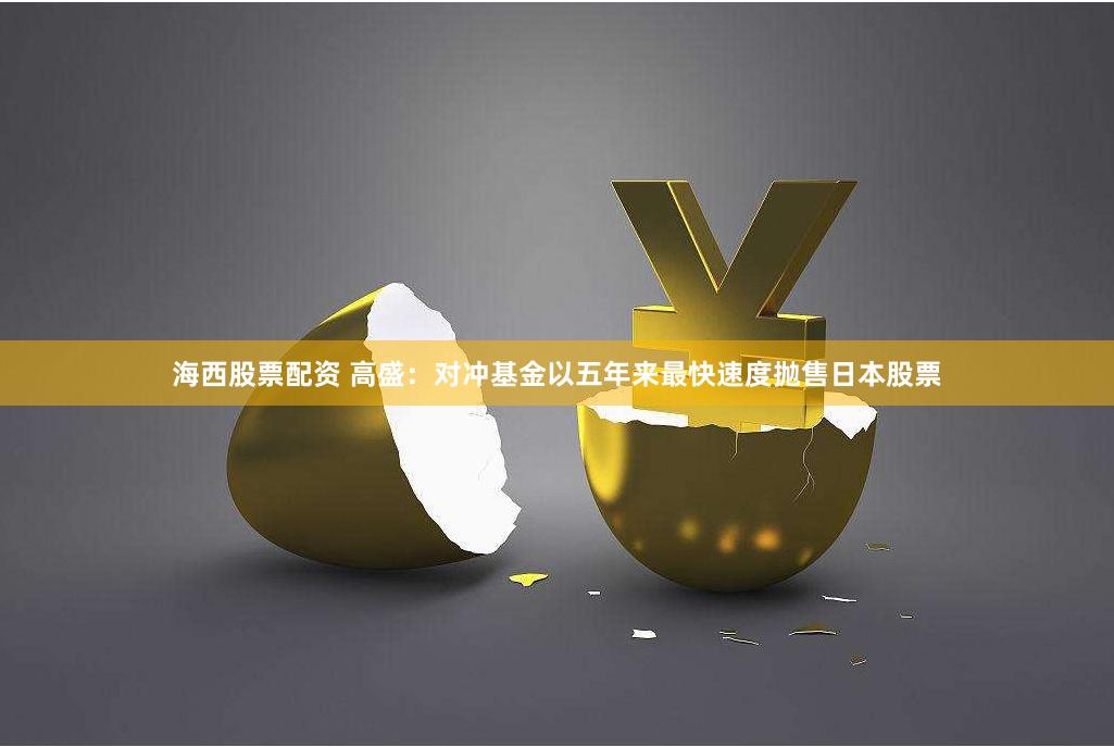 海西股票配资 高盛：对冲基金以五年来最快速度抛售日本股票