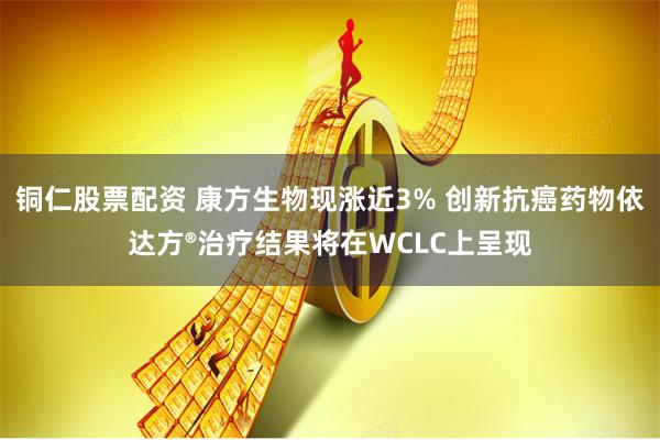 铜仁股票配资 康方生物现涨近3% 创新抗癌药物依达方®治疗结果将在WCLC上呈现