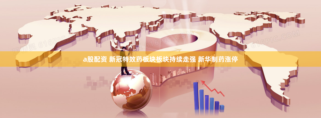 a股配资 新冠特效药板块板块持续走强 新华制药涨停
