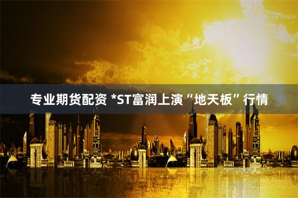 专业期货配资 *ST富润上演“地天板”行情