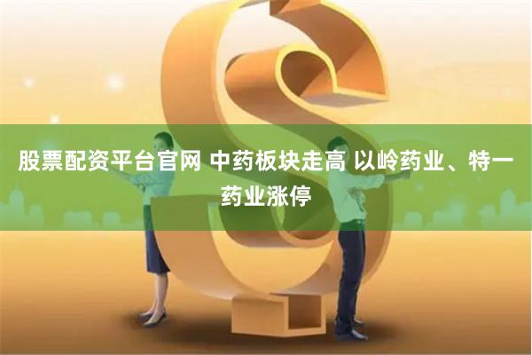 股票配资平台官网 中药板块走高 以岭药业、特一药业涨停