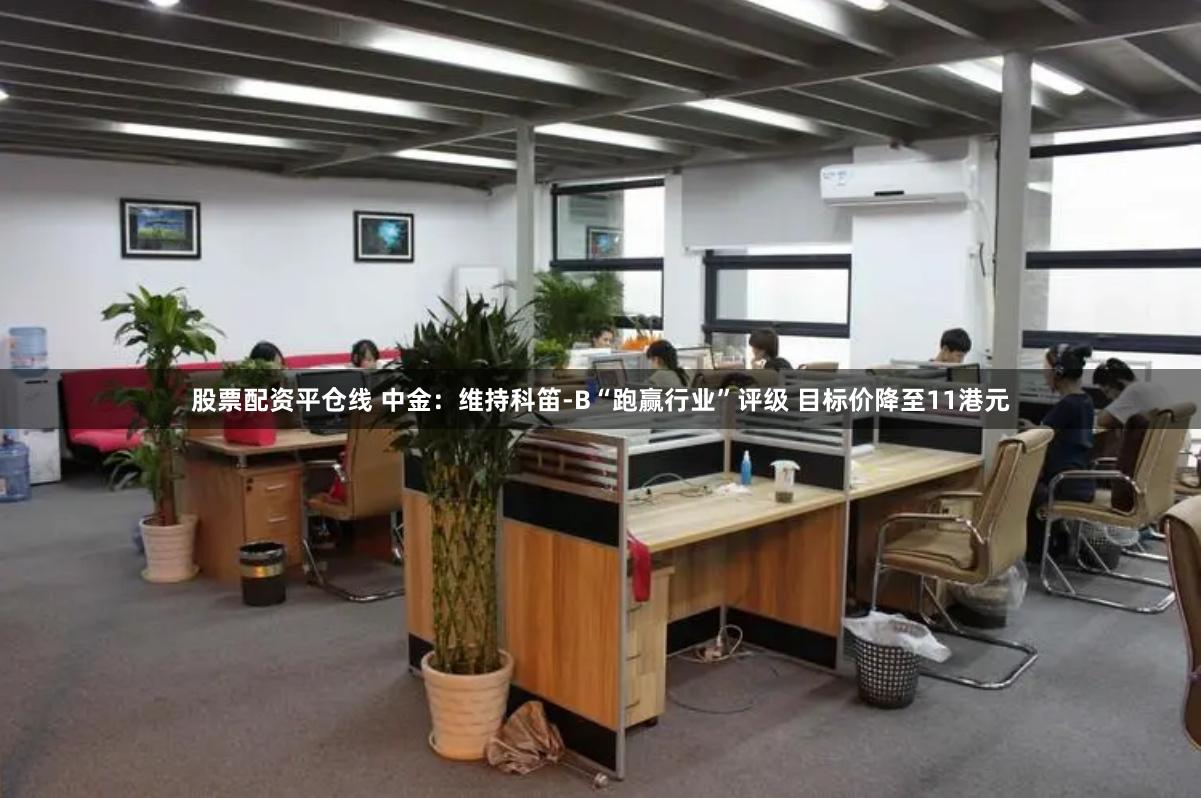 股票配资平仓线 中金：维持科笛-B“跑赢行业”评级 目标价降至11港元