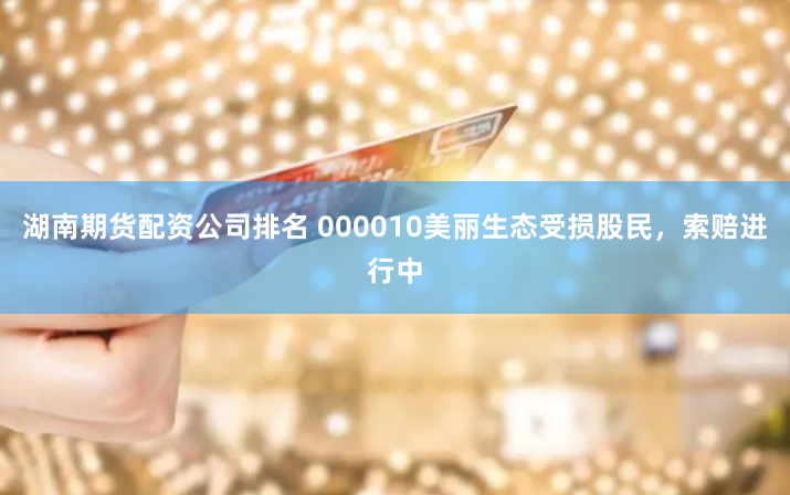 湖南期货配资公司排名 000010美丽生态受损股民，索赔进行中