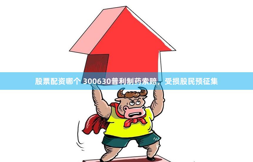 股票配资哪个 300630普利制药索赔，受损股民预征集