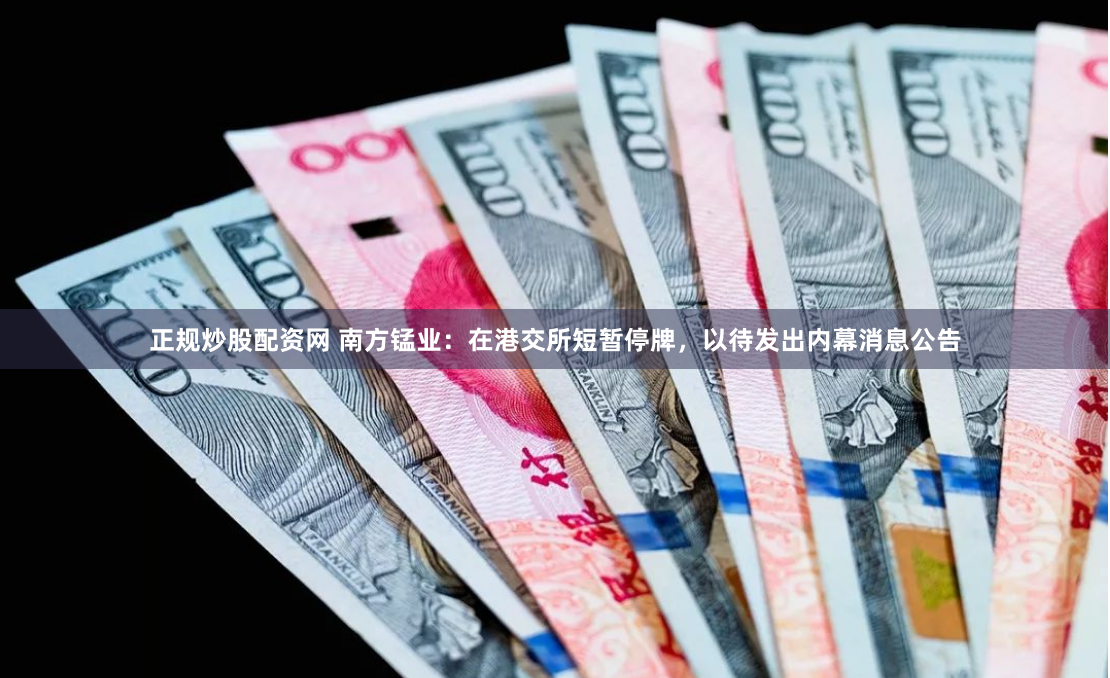 正规炒股配资网 南方锰业：在港交所短暂停牌，以待发出内幕消息公告