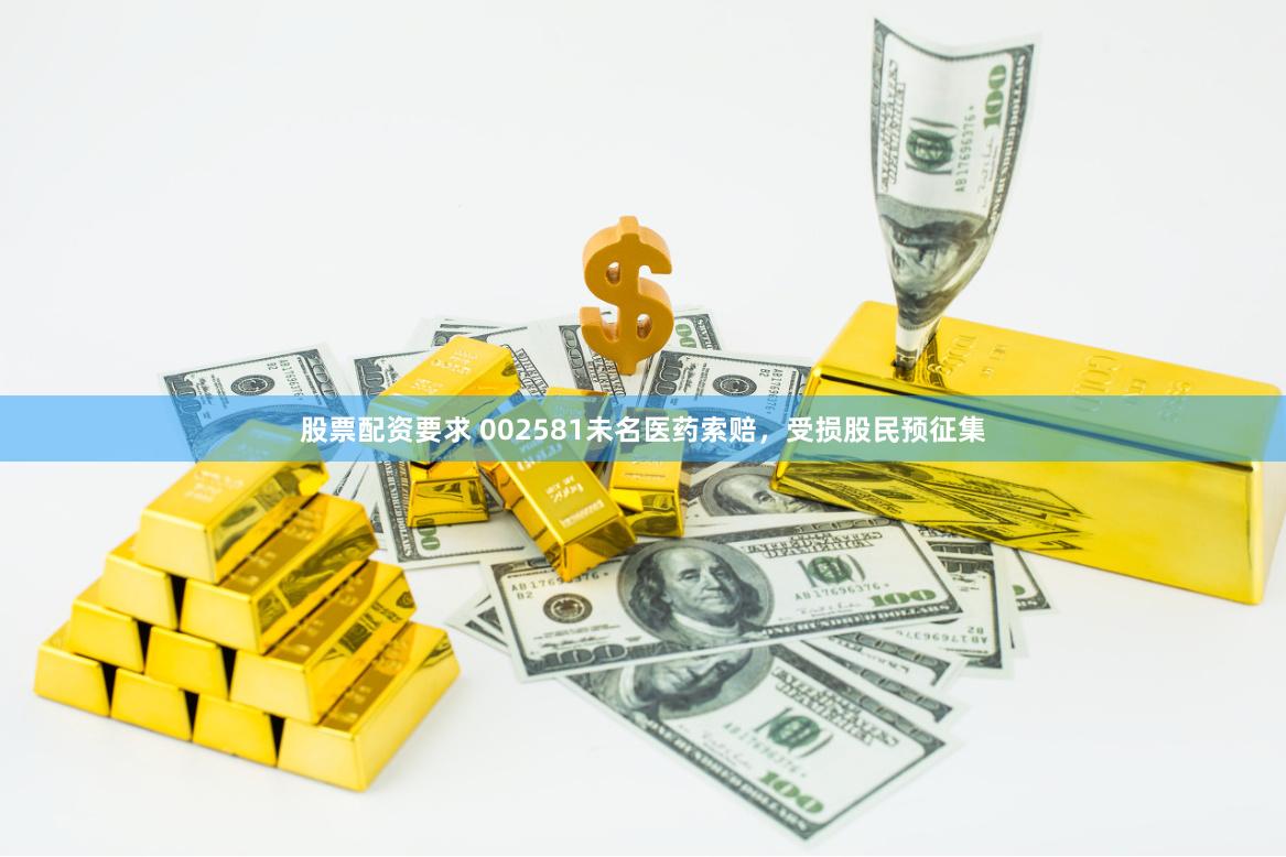 股票配资要求 002581未名医药索赔，受损股民预征集