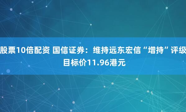 股票10倍配资 国信证券：维持远东宏信“增持”评级 目标价11.96港元