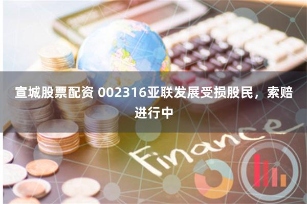 宣城股票配资 002316亚联发展受损股民，索赔进行中