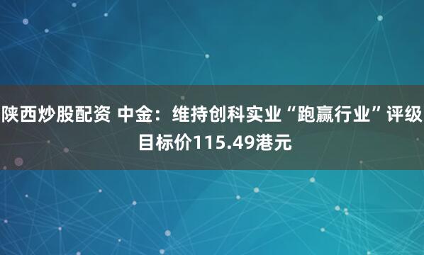 陕西炒股配资 中金：维持创科实业“跑赢行业”评级 目标价115.49港元