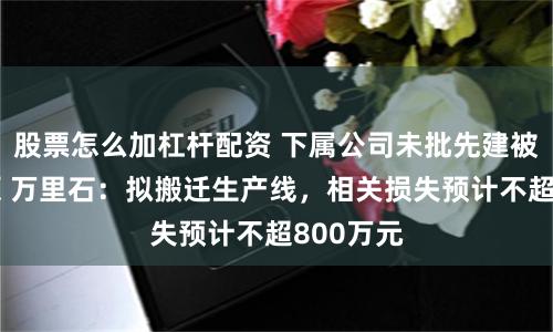 股票怎么加杠杆配资 下属公司未批先建被责令复原 万里石：拟搬迁生产线，相关损失预计不超800万元