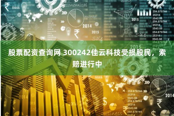 股票配资查询网 300242佳云科技受损股民，索赔进行中