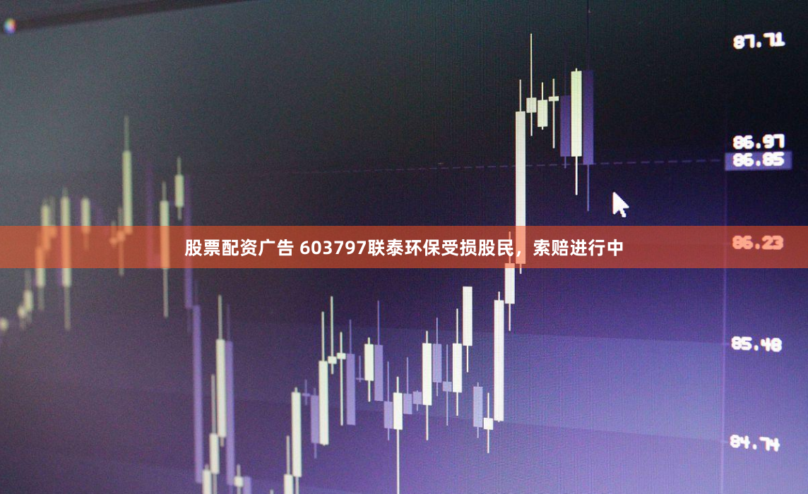 股票配资广告 603797联泰环保受损股民，索赔进行中