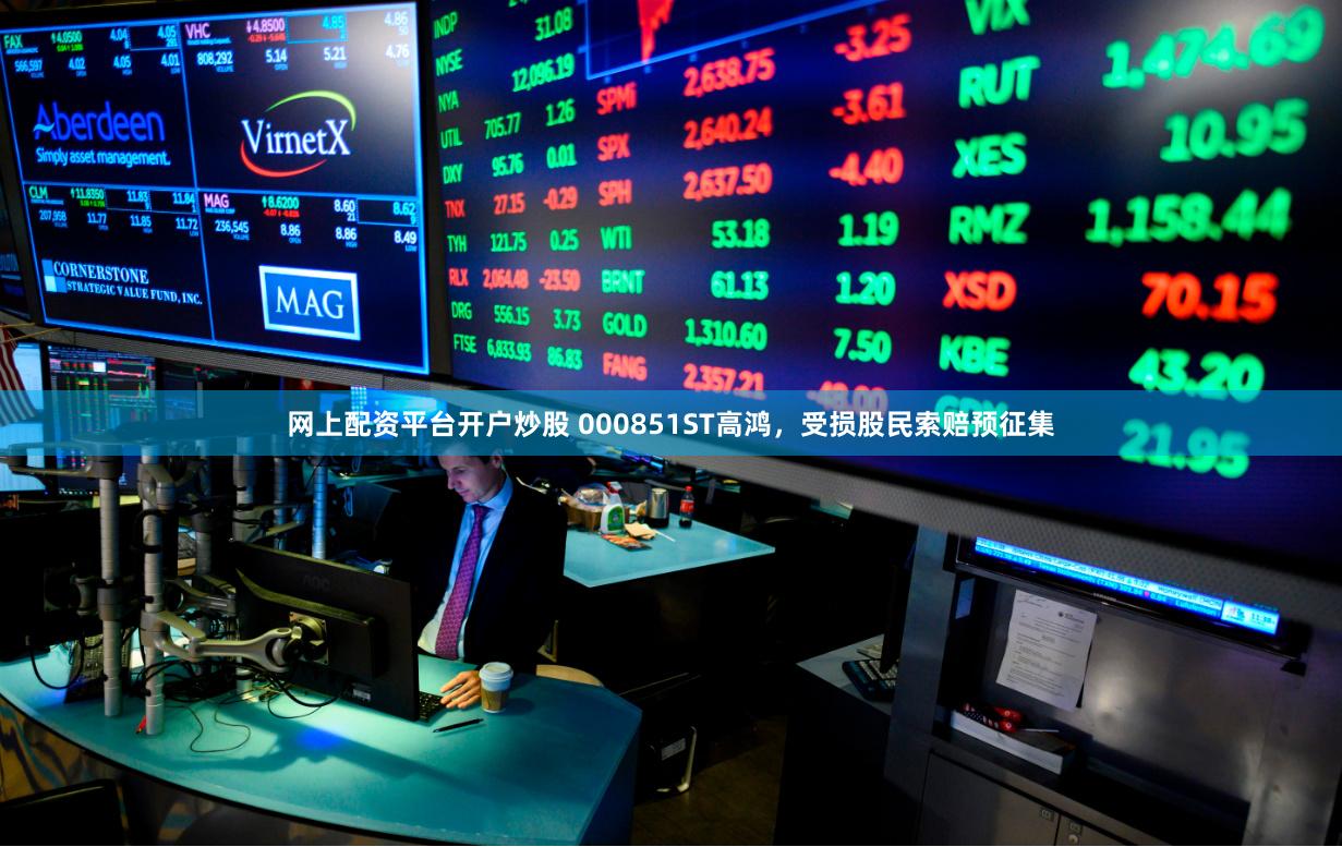 网上配资平台开户炒股 000851ST高鸿，受损股民索赔预征集