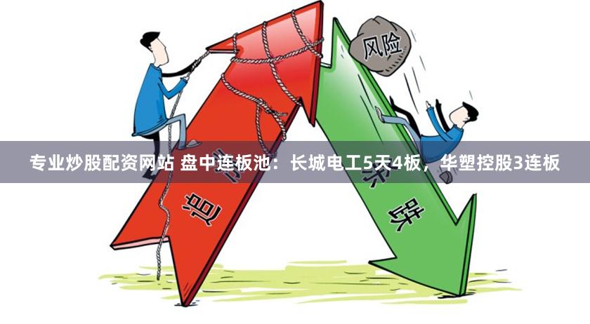 专业炒股配资网站 盘中连板池：长城电工5天4板，华塑控股3连板