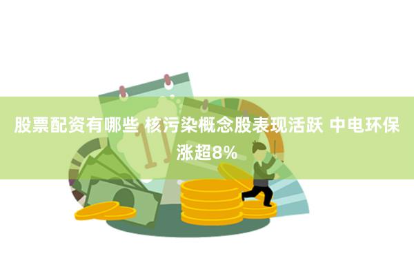 股票配资有哪些 核污染概念股表现活跃 中电环保涨超8%