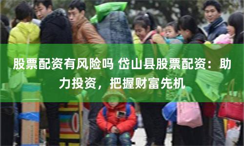 股票配资有风险吗 岱山县股票配资：助力投资，把握财富先机
