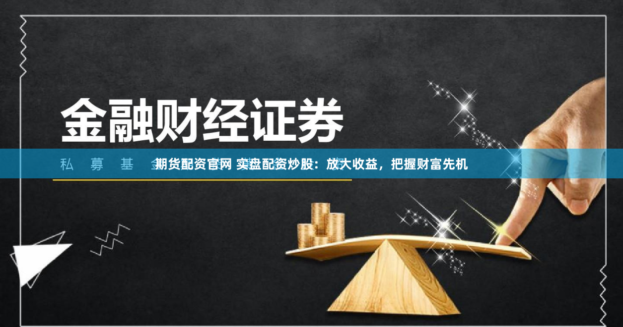 期货配资官网 实盘配资炒股：放大收益，把握财富先机
