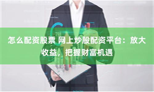 怎么配资股票 网上炒股配资平台：放大收益，把握财富机遇