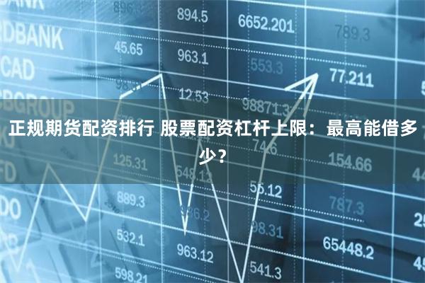 正规期货配资排行 股票配资杠杆上限：最高能借多少？