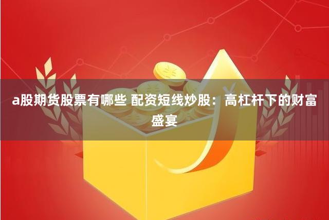 a股期货股票有哪些 配资短线炒股：高杠杆下的财富盛宴