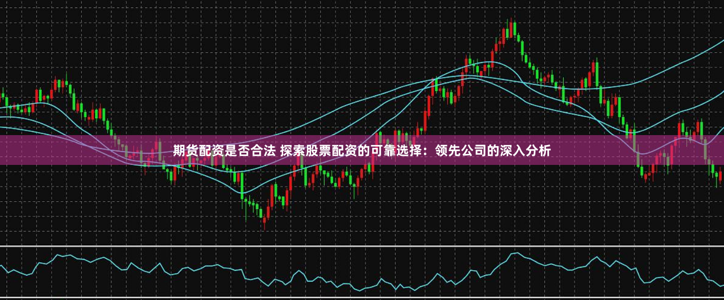 期货配资是否合法 探索股票配资的可靠选择：领先公司的深入分析