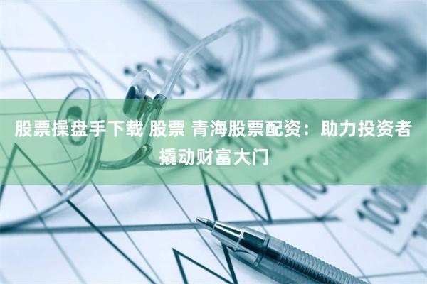 股票操盘手下载 股票 青海股票配资：助力投资者撬动财富大门