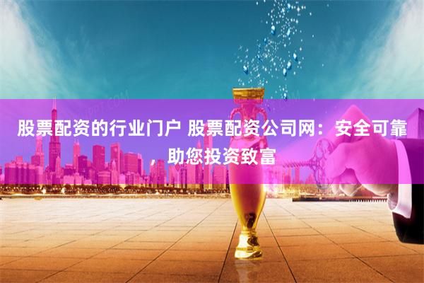 股票配资的行业门户 股票配资公司网：安全可靠，助您投资致富