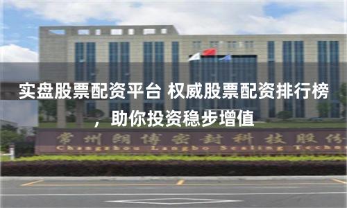 实盘股票配资平台 权威股票配资排行榜，助你投资稳步增值
