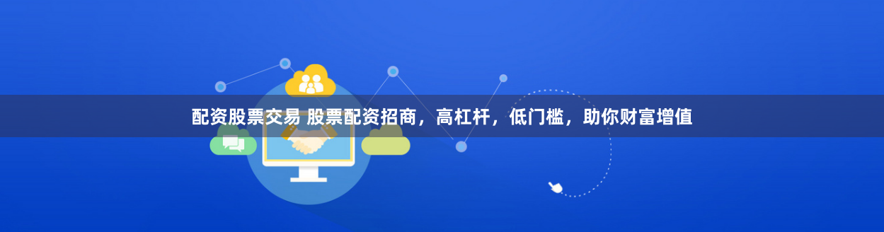 配资股票交易 股票配资招商，高杠杆，低门槛，助你财富增值