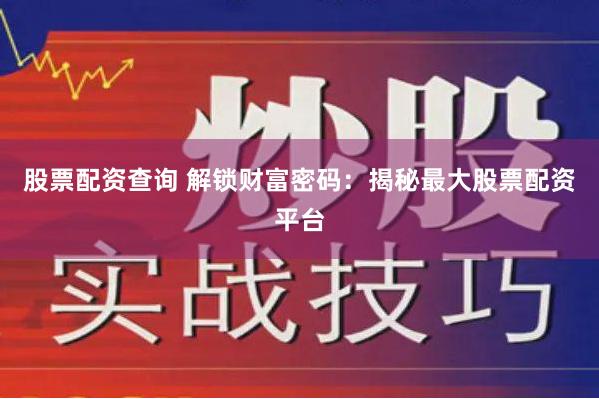 股票配资查询 解锁财富密码：揭秘最大股票配资平台