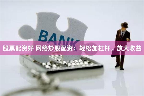 股票配资好 网络炒股配资：轻松加杠杆，放大收益