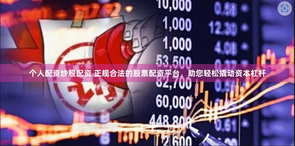 个人配资炒股配资 正规合法的股票配资平台，助您轻松撬动资本杠杆