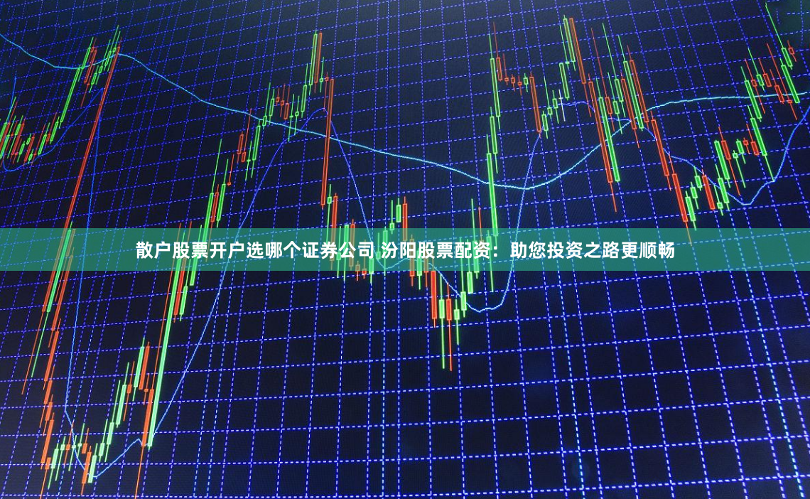 散户股票开户选哪个证券公司 汾阳股票配资：助您投资之路更顺畅