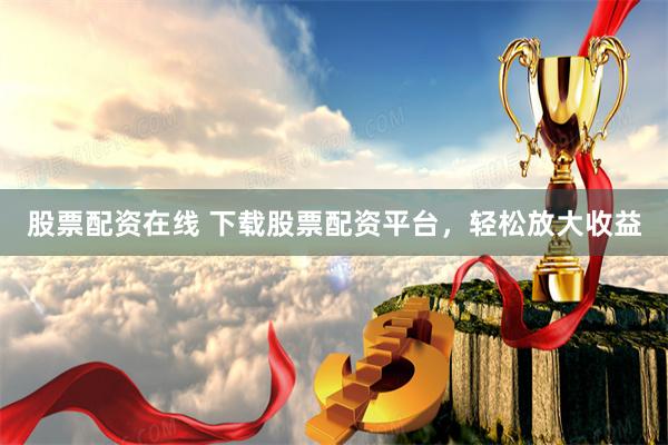 股票配资在线 下载股票配资平台，轻松放大收益