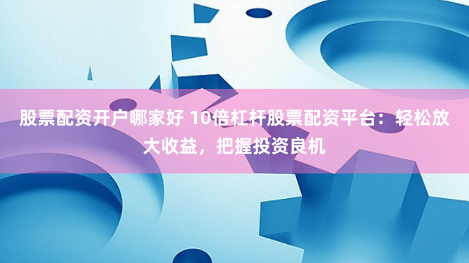 股票配资开户哪家好 10倍杠杆股票配资平台：轻松放大收益，把握投资良机