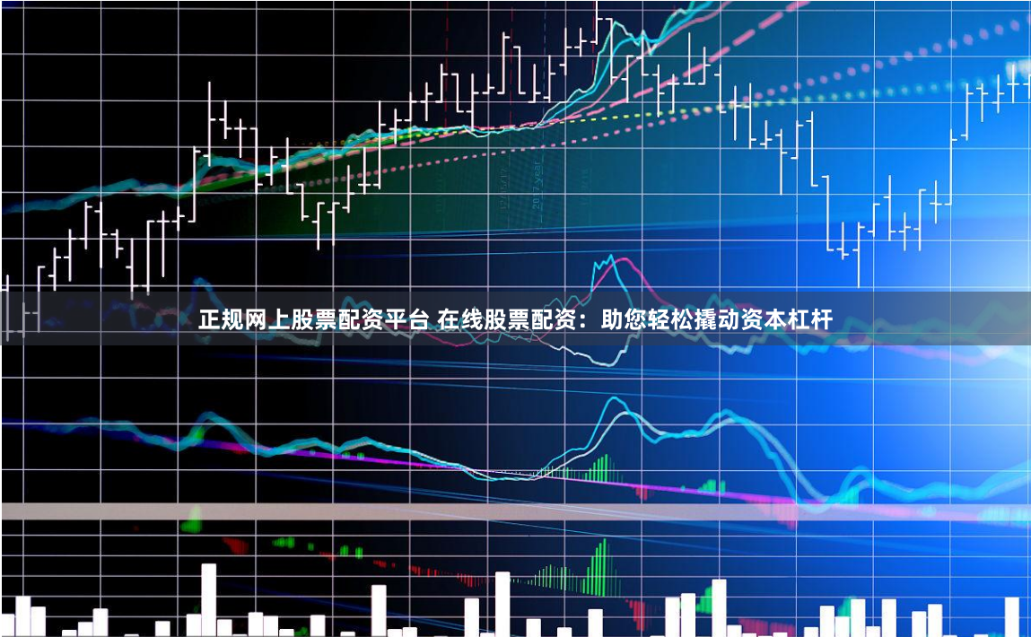 正规网上股票配资平台 在线股票配资：助您轻松撬动资本杠杆