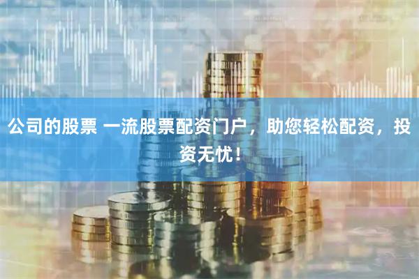 公司的股票 一流股票配资门户，助您轻松配资，投资无忧！