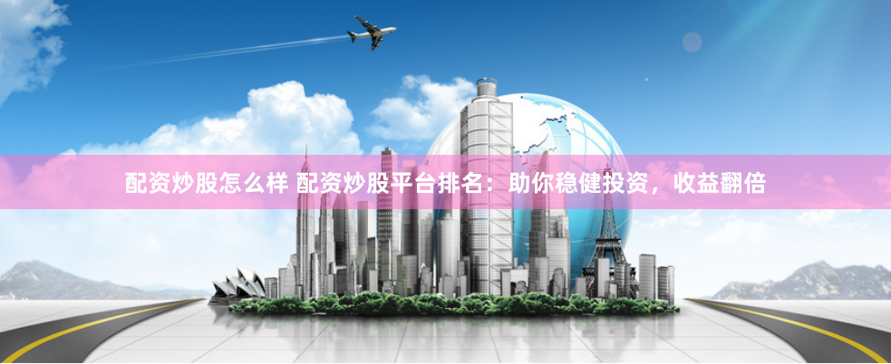 配资炒股怎么样 配资炒股平台排名：助你稳健投资，收益翻倍