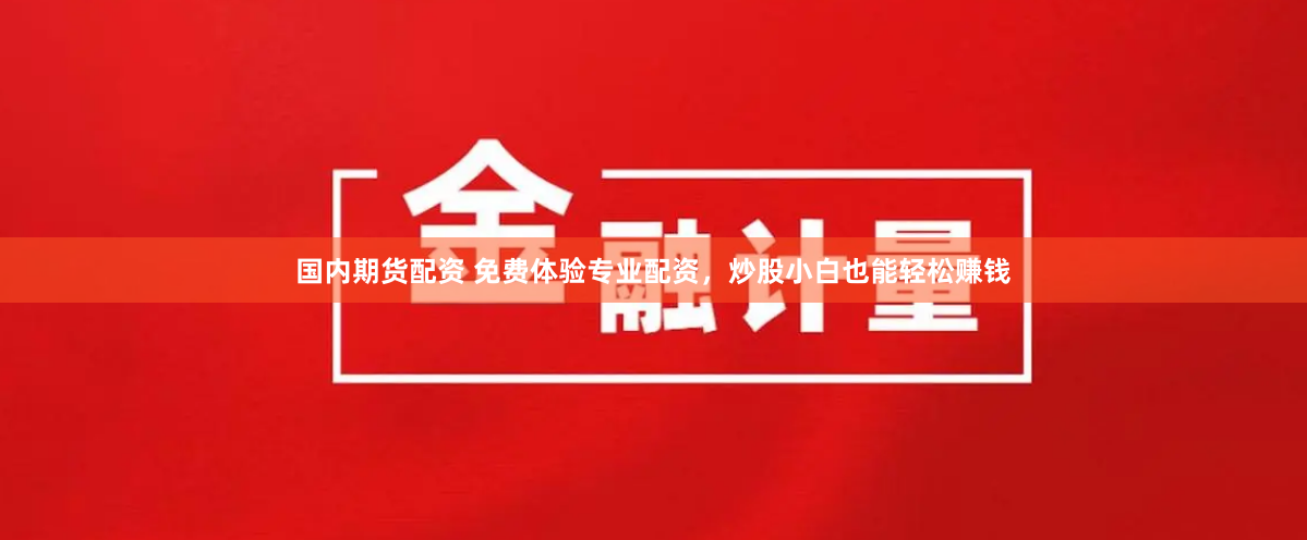 国内期货配资 免费体验专业配资，炒股小白也能轻松赚钱