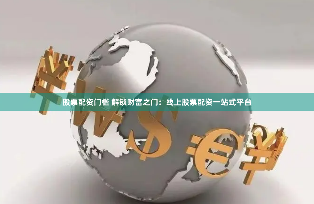 股票配资门槛 解锁财富之门：线上股票配资一站式平台