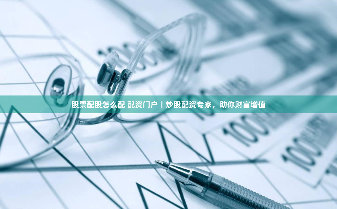 股票配股怎么配 配资门户｜炒股配资专家，助你财富增值
