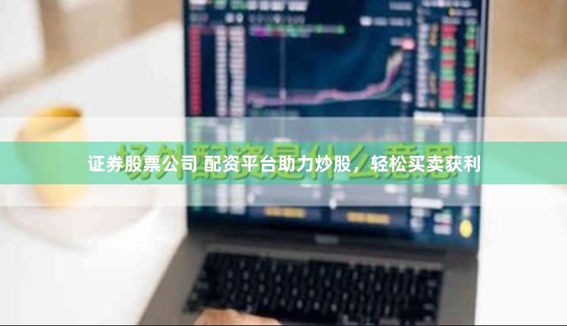证券股票公司 配资平台助力炒股，轻松买卖获利