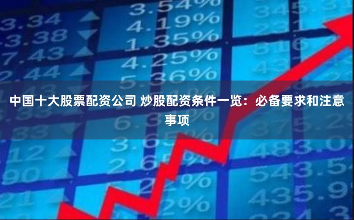 中国十大股票配资公司 炒股配资条件一览：必备要求和注意事项