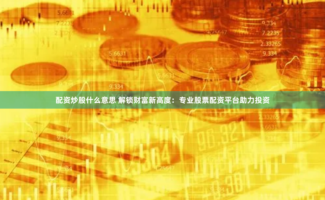 配资炒股什么意思 解锁财富新高度：专业股票配资平台助力投资