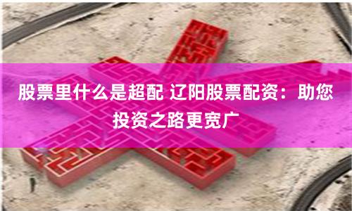 股票里什么是超配 辽阳股票配资：助您投资之路更宽广